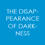 THE DISAPPEARANCE OF DARKNESS